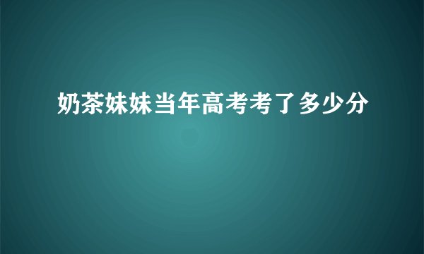 奶茶妹妹当年高考考了多少分