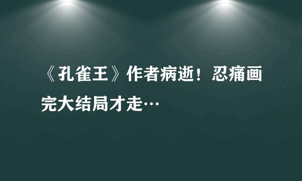 《孔雀王》作者病逝!忍痛画完大结局才走…
