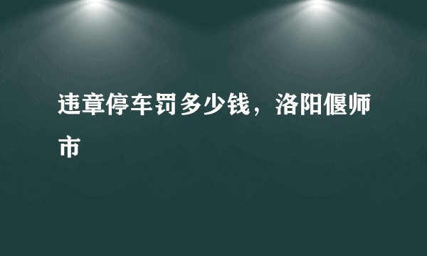 违章停车罚多少钱，洛阳偃师市
