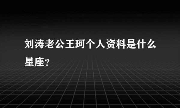 刘涛老公王珂个人资料是什么星座？