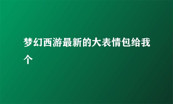 梦幻西游最新的大表情包给我个