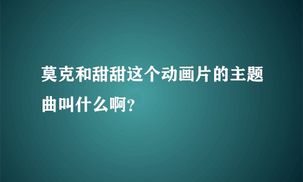 莫克和甜甜这个动画片的主题曲叫什么啊？