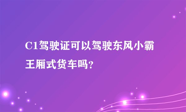 C1驾驶证可以驾驶东风小霸王厢式货车吗？