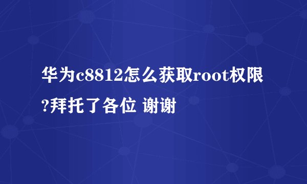 华为c8812怎么获取root权限?拜托了各位 谢谢