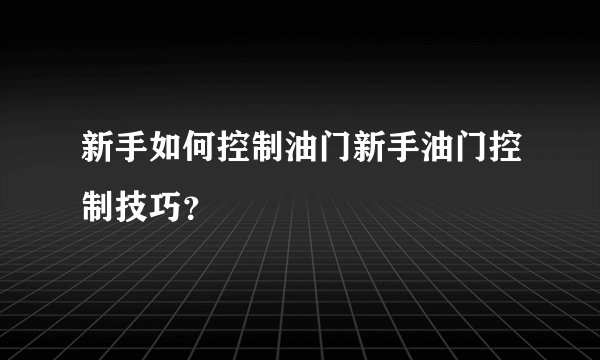 新手如何控制油门新手油门控制技巧？