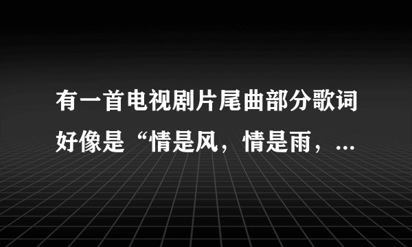 有一首电视剧片尾曲部分歌词好像是“情是风，情是雨，清风秋雨陪伴着你...”