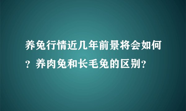 养兔行情近几年前景将会如何？养肉兔和长毛兔的区别？