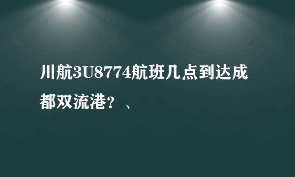 川航3U8774航班几点到达成都双流港？、
