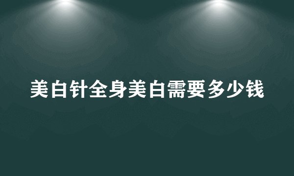 美白针全身美白需要多少钱