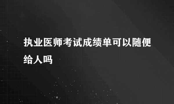 执业医师考试成绩单可以随便给人吗