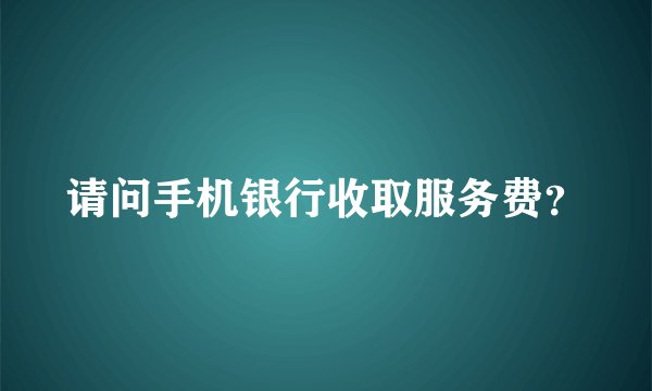 请问手机银行收取服务费？