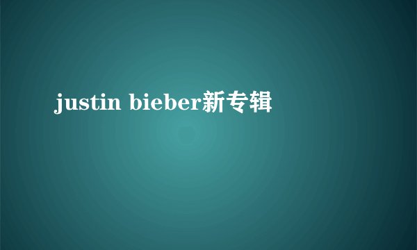 justin bieber新专辑