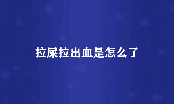 拉屎拉出血是怎么了