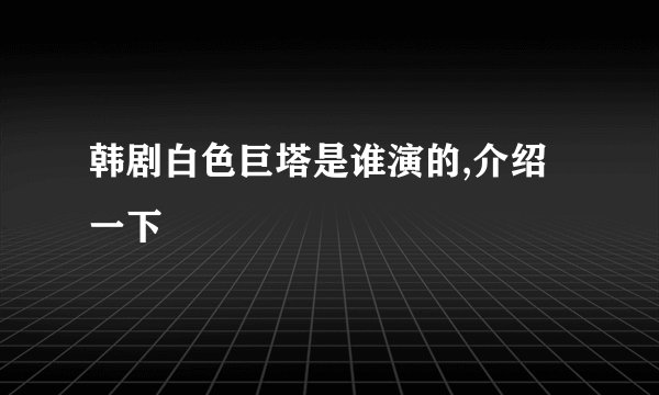 韩剧白色巨塔是谁演的,介绍一下