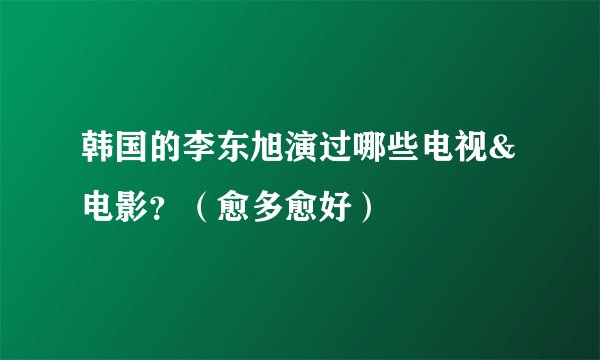 韩国的李东旭演过哪些电视&电影？（愈多愈好）