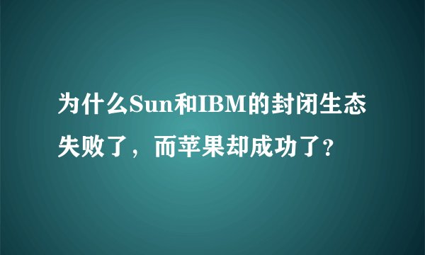 为什么Sun和IBM的封闭生态失败了，而苹果却成功了？