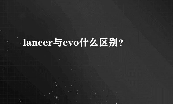 lancer与evo什么区别？