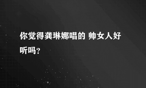 你觉得龚琳娜唱的 帅女人好听吗？