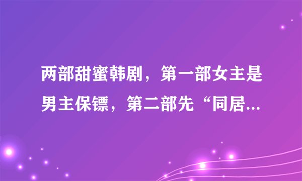 两部甜蜜韩剧，第一部女主是男主保镖，第二部先“同居”后恋爱
