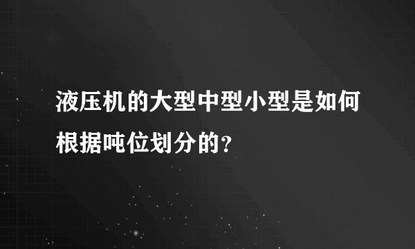 液压机的大型中型小型是如何根据吨位划分的？