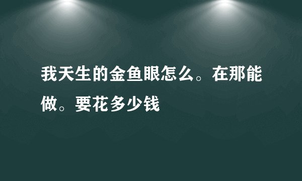 我天生的金鱼眼怎么。在那能做。要花多少钱