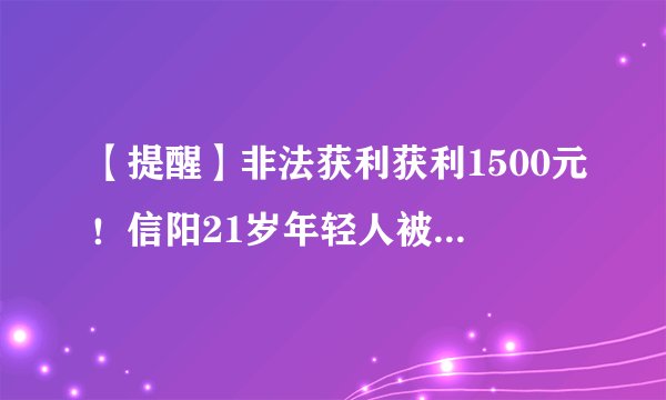【提醒】非法获利获利1500元！信阳21岁年轻人被判刑……