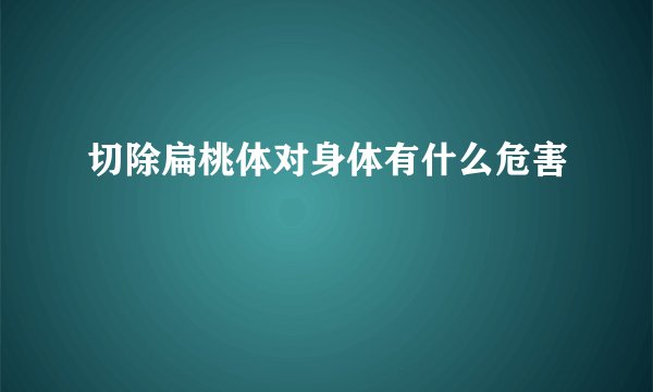 切除扁桃体对身体有什么危害