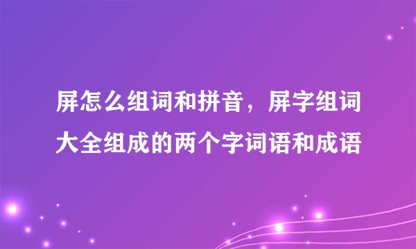 屏怎么组词和拼音，屏字组词大全组成的两个字词语和成语