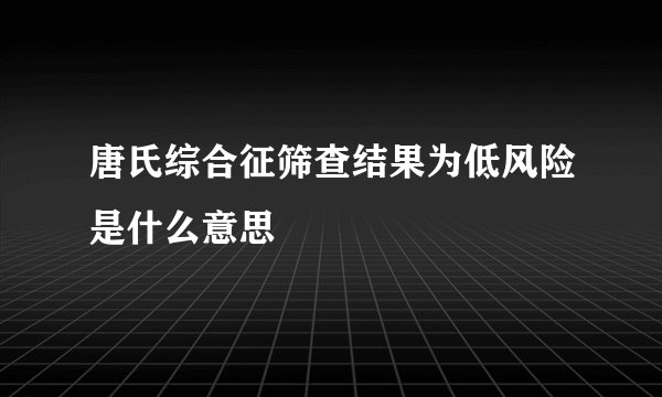 唐氏综合征筛查结果为低风险是什么意思