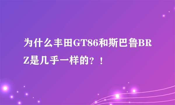 为什么丰田GT86和斯巴鲁BRZ是几乎一样的？！