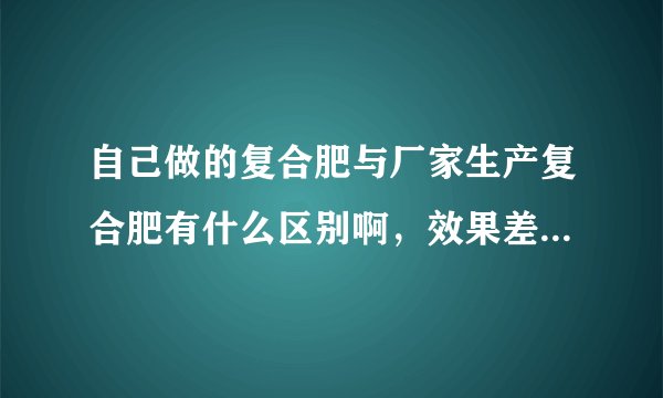 自己做的复合肥与厂家生产复合肥有什么区别啊，效果差别大么？