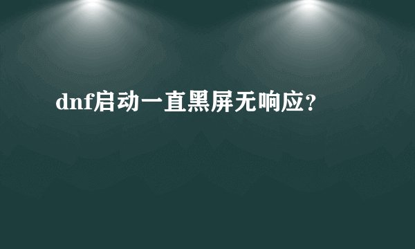 dnf启动一直黑屏无响应？