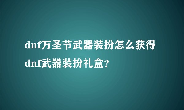 dnf万圣节武器装扮怎么获得dnf武器装扮礼盒?
