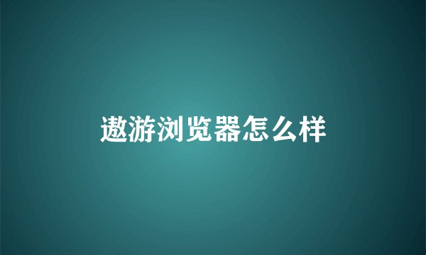 遨游浏览器怎么样
