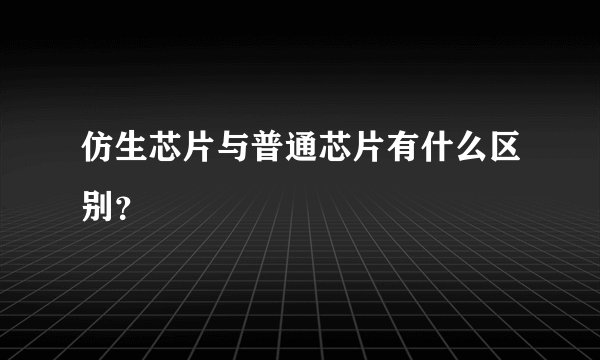 仿生芯片与普通芯片有什么区别？