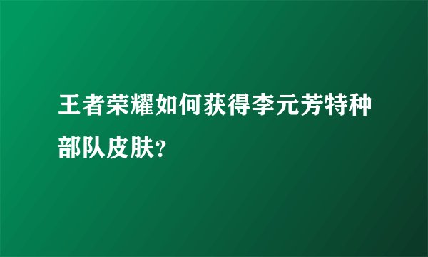 王者荣耀如何获得李元芳特种部队皮肤？