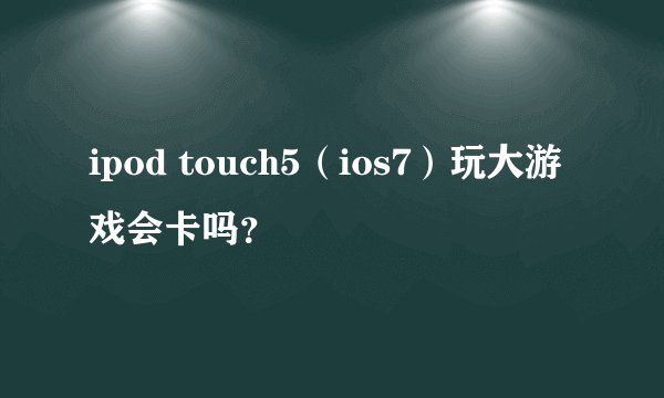 ipod touch5（ios7）玩大游戏会卡吗？