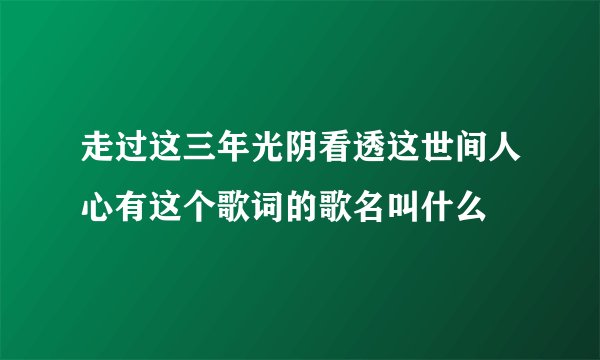 走过这三年光阴看透这世间人心有这个歌词的歌名叫什么