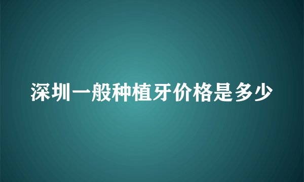 深圳一般种植牙价格是多少