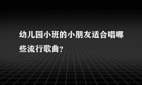 幼儿园小班的小朋友适合唱哪些流行歌曲？