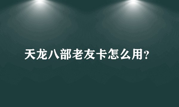 天龙八部老友卡怎么用？