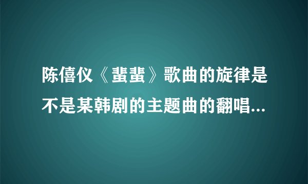陈僖仪《蜚蜚》歌曲的旋律是不是某韩剧的主题曲的翻唱版？什么电视剧？好熟悉呀？