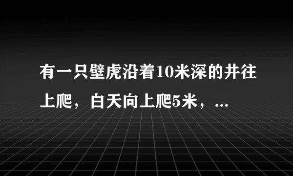 有一只壁虎沿着10米深的井往上爬，白天向上爬5米，到夜里往下滑了3米，那么壁虎什么时候可以爬出井口
