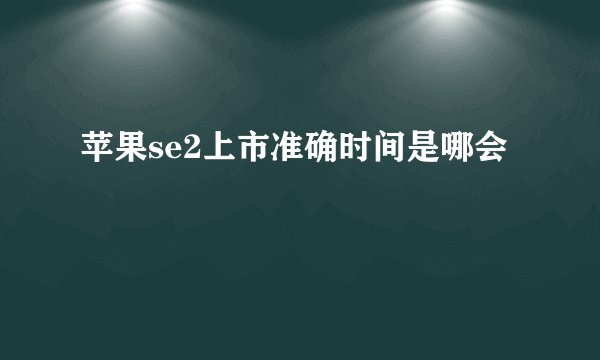苹果se2上市准确时间是哪会