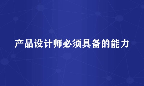 产品设计师必须具备的能力