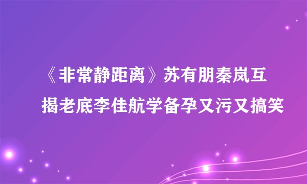 《非常静距离》苏有朋秦岚互揭老底李佳航学备孕又污又搞笑