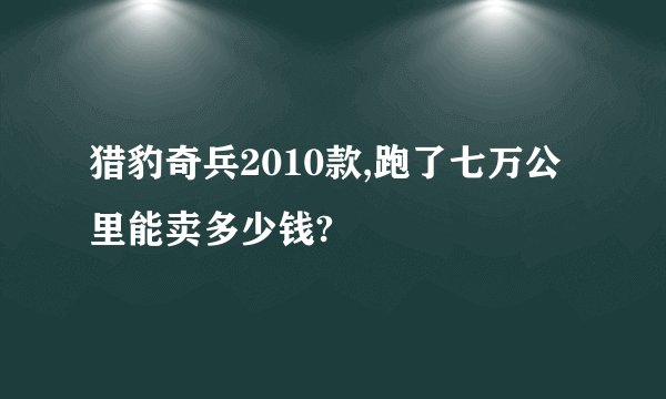 猎豹奇兵2010款,跑了七万公里能卖多少钱?