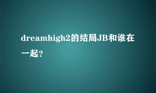 dreamhigh2的结局JB和谁在一起？