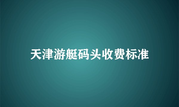 天津游艇码头收费标准