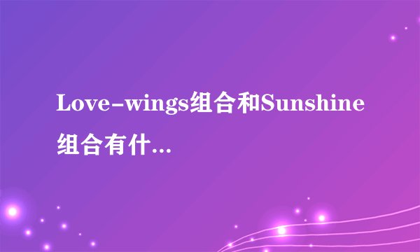 Love-wings组合和Sunshine组合有什么区别和关系